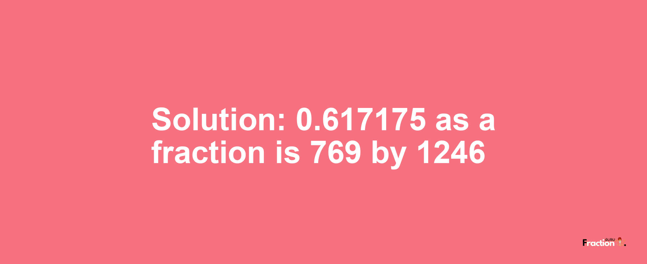 Solution:0.617175 as a fraction is 769/1246